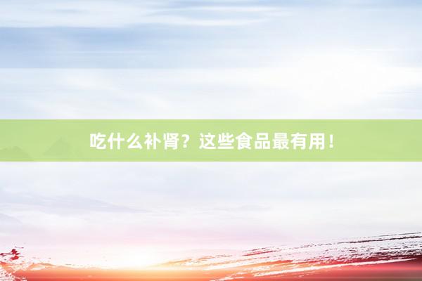 吃什么补肾？这些食品最有用！